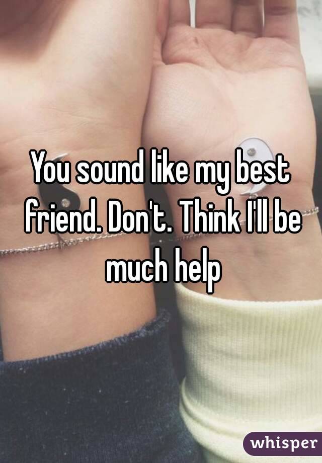 You sound like my best friend. Don't. Think I'll be much help