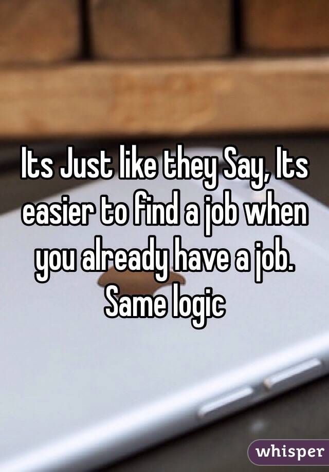 Its Just like they Say, Its easier to find a job when you already have a job. Same logic