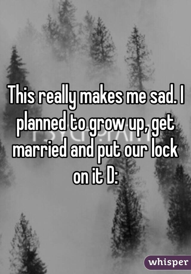 This really makes me sad. I planned to grow up, get married and put our lock on it D: