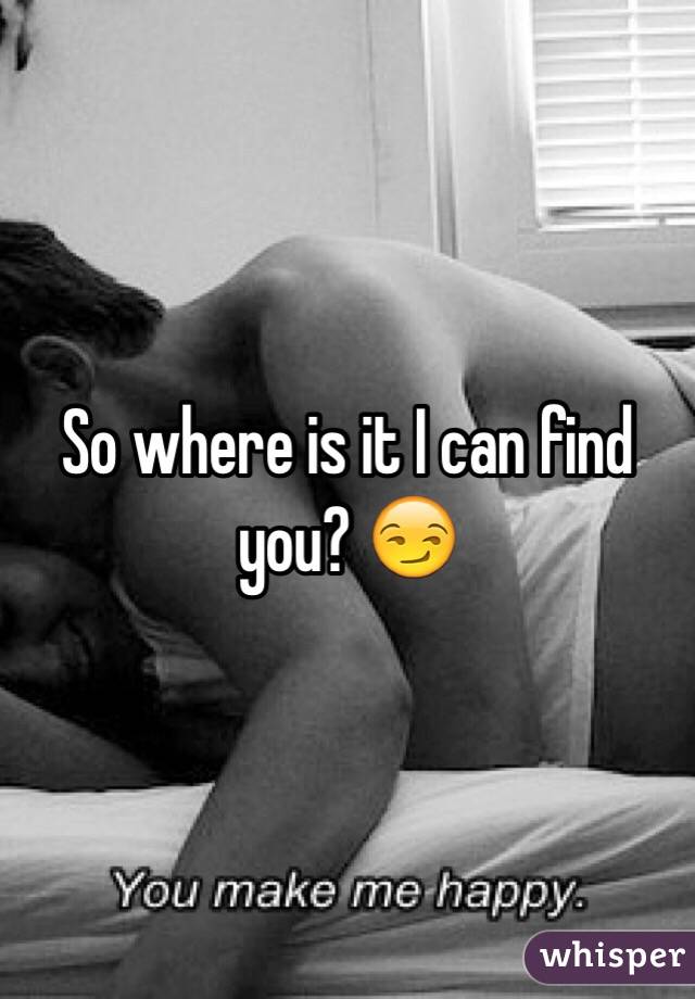 So where is it I can find you? 😏
