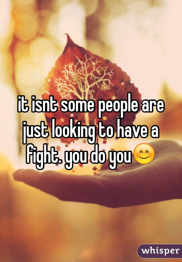 it isnt some people are just looking to have a fight. you do you😊