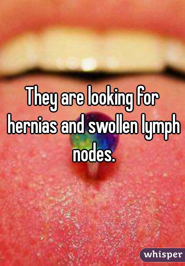 They are looking for hernias and swollen lymph nodes.