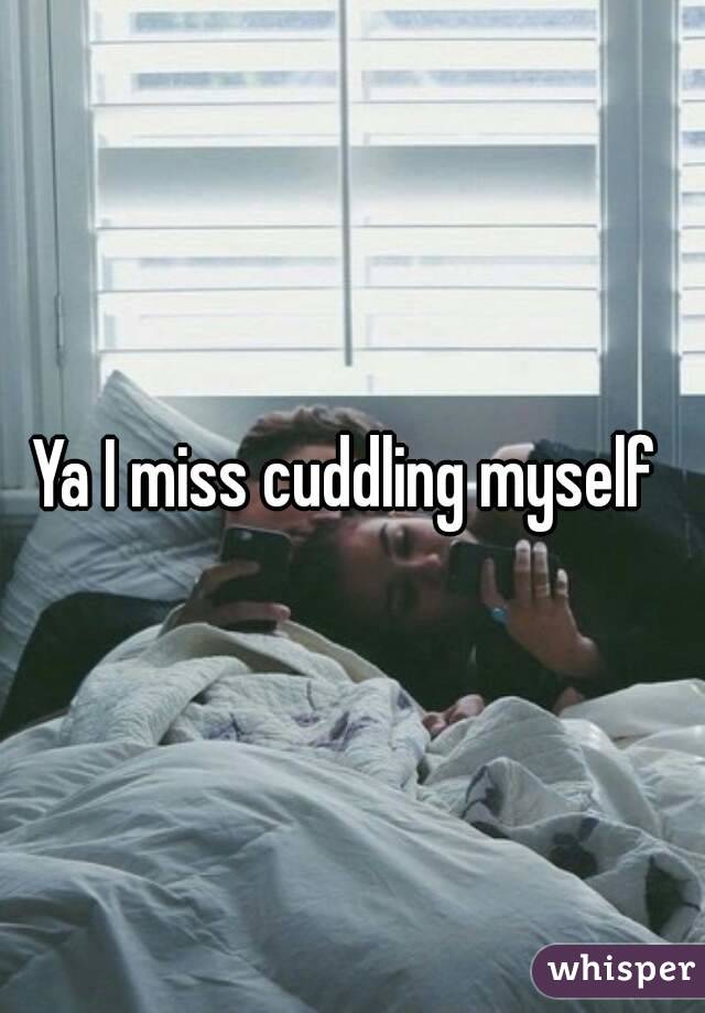 Ya I miss cuddling myself 