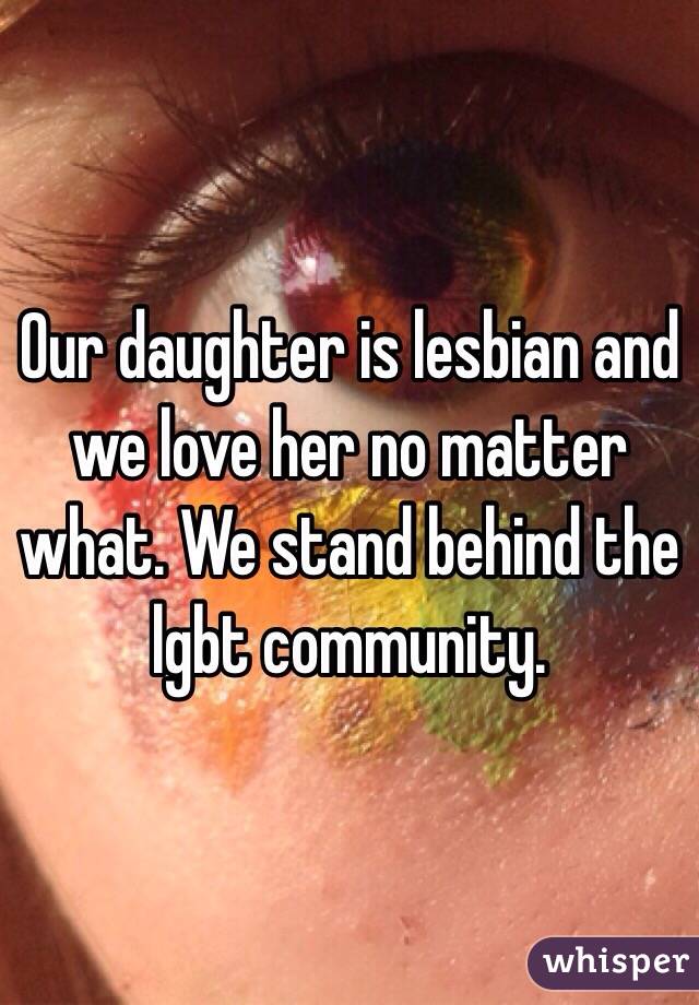 Our daughter is lesbian and we love her no matter what. We stand behind the lgbt community. 