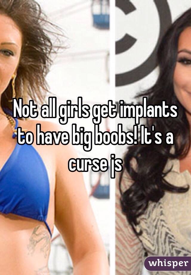Not all girls get implants to have big boobs! It's a curse js