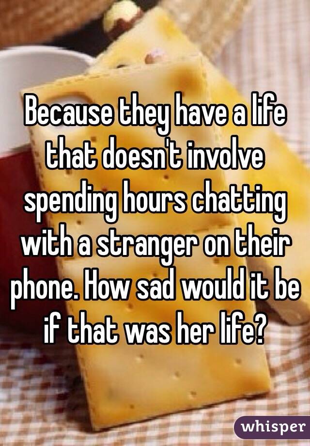 Because they have a life that doesn't involve spending hours chatting with a stranger on their phone. How sad would it be if that was her life?