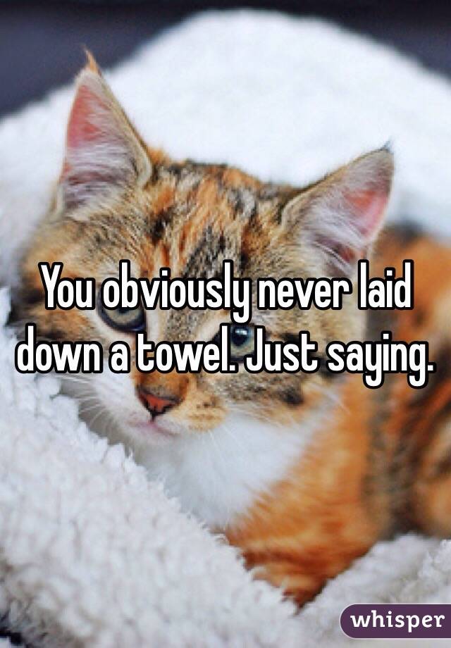 You obviously never laid down a towel. Just saying. 