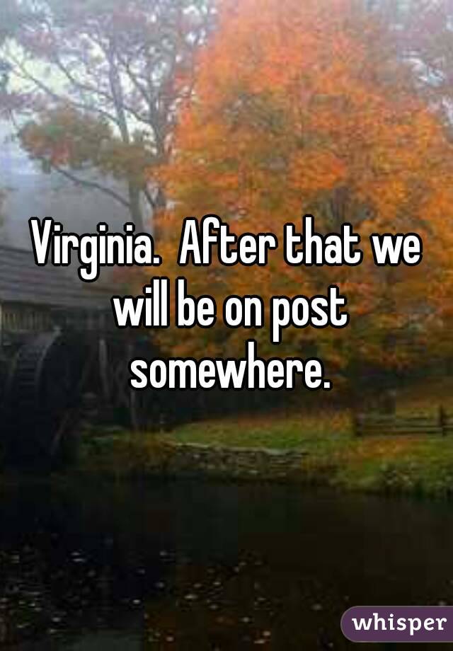 Virginia.  After that we will be on post somewhere.