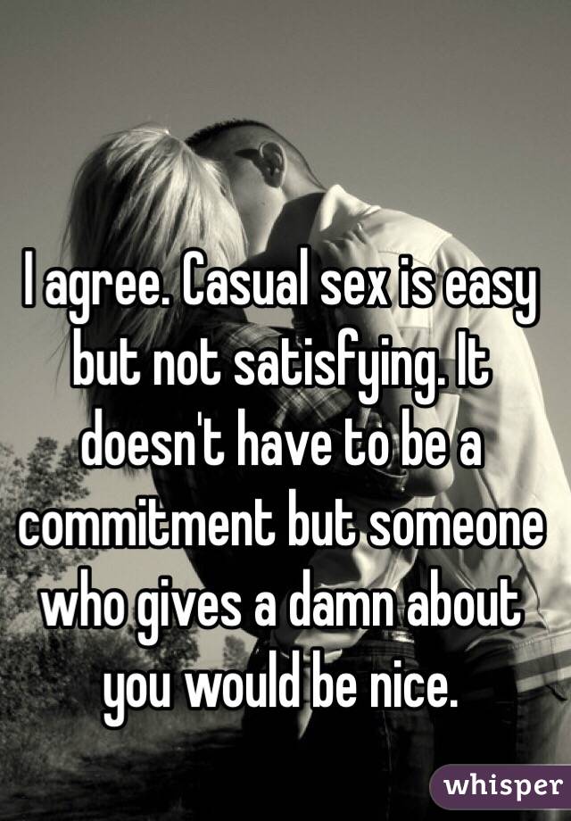 I agree. Casual sex is easy but not satisfying. It doesn't have to be a commitment but someone who gives a damn about you would be nice. 