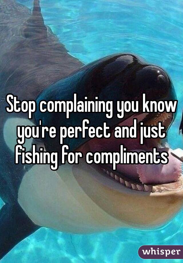 Stop complaining you know you're perfect and just fishing for compliments 