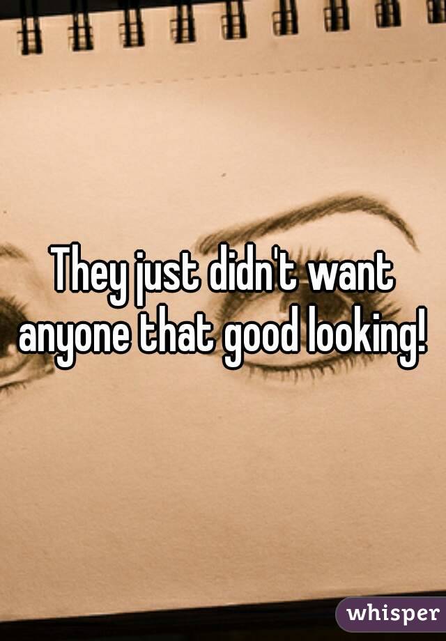 They just didn't want anyone that good looking! 