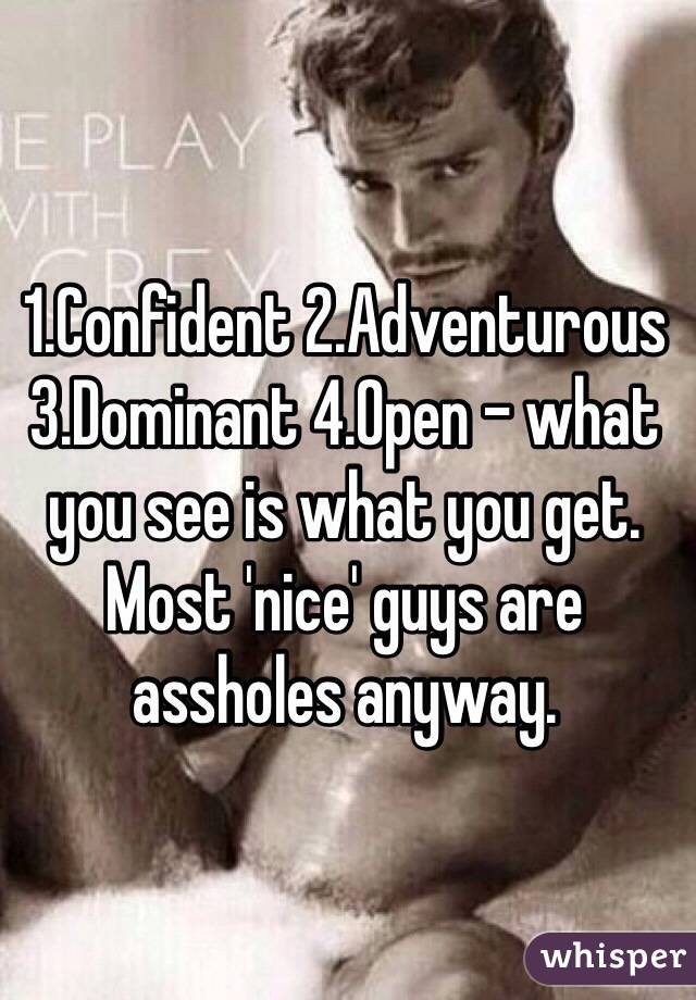 1.Confident 2.Adventurous 3.Dominant 4.Open - what you see is what you get. Most 'nice' guys are assholes anyway. 