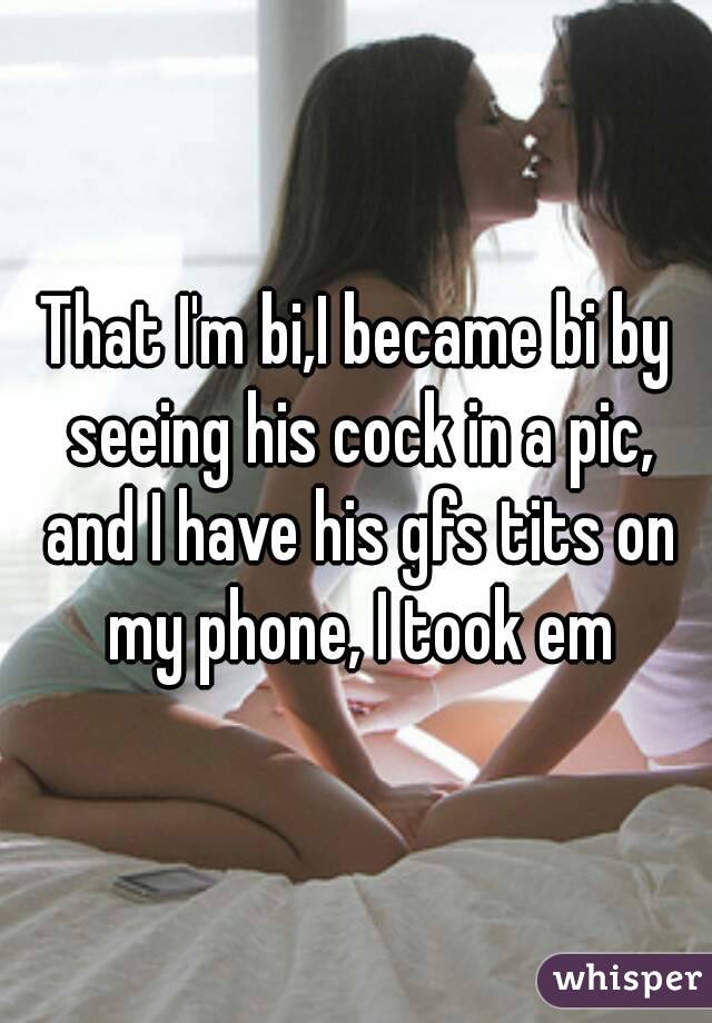 That I'm bi,I became bi by seeing his cock in a pic, and I have his gfs tits on my phone, I took em