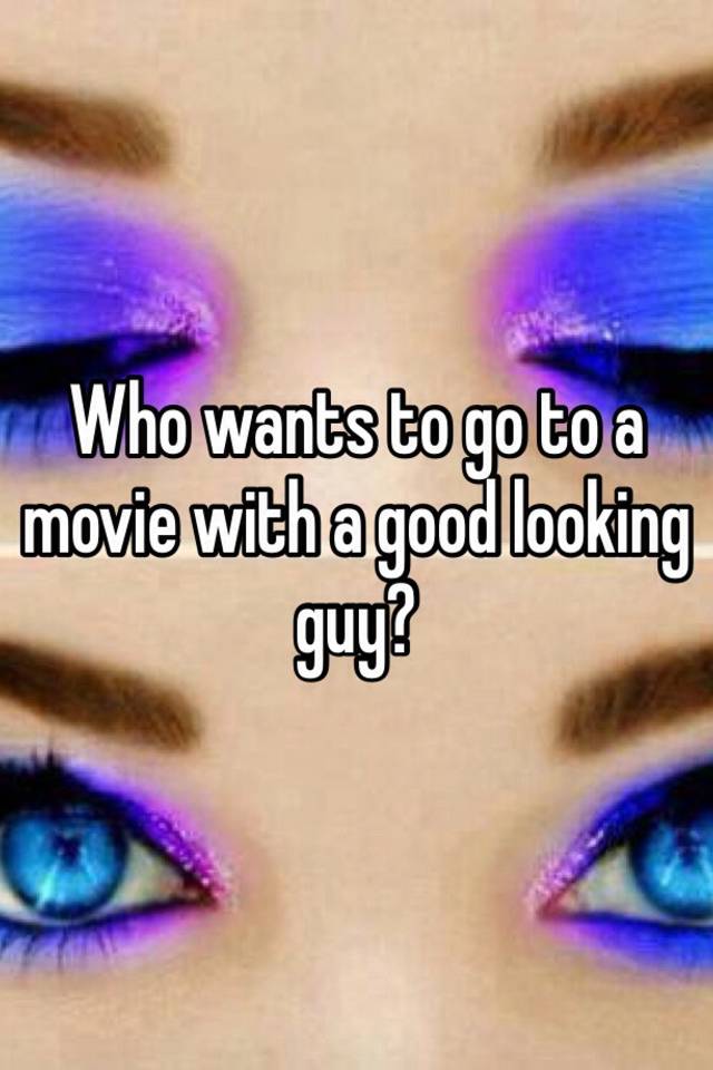 who-wants-to-go-to-a-movie-with-a-good-looking-guy