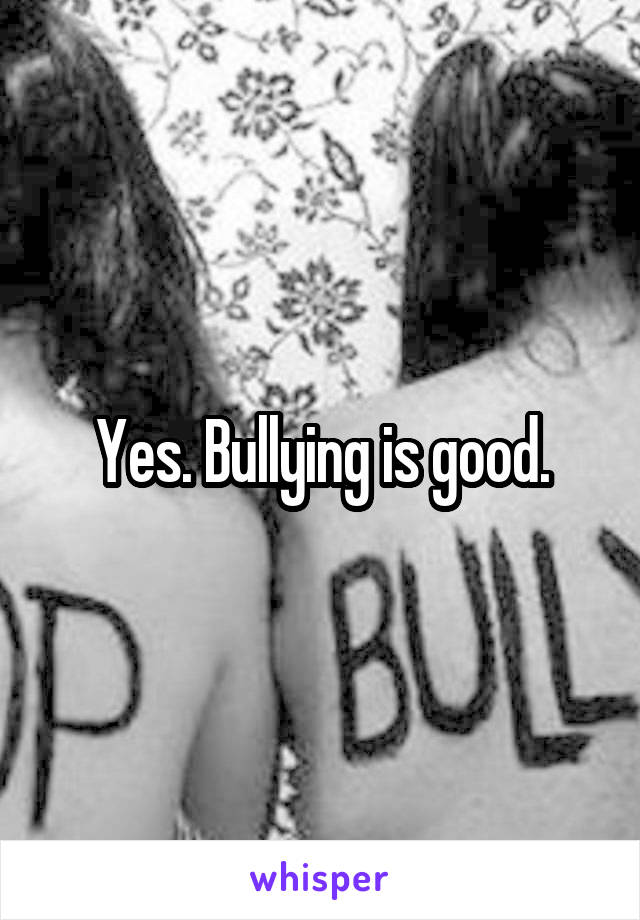Yes. Bullying is good.