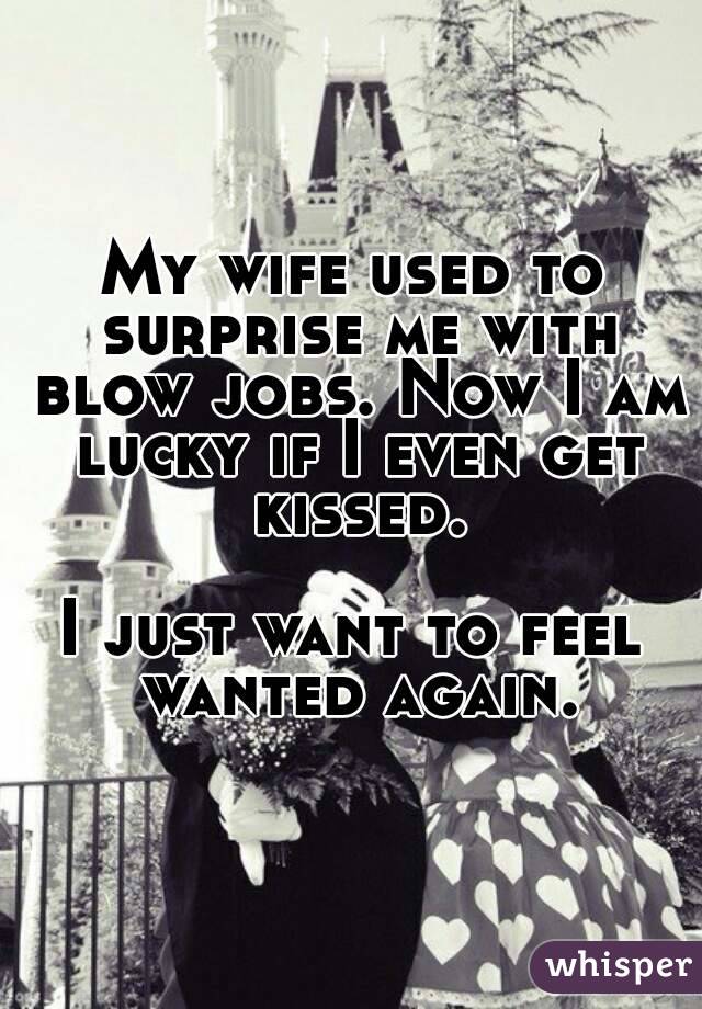 My wife used to surprise me with blow jobs. Now I am lucky if I even get kissed.

I just want to feel wanted again.