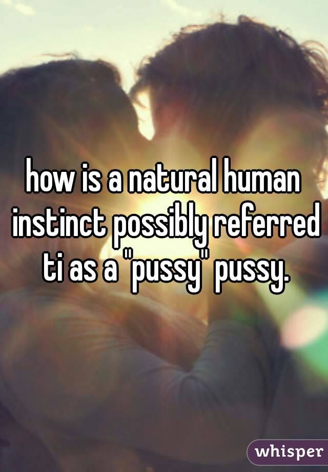 how is a natural human instinct possibly referred ti as a "pussy" pussy.