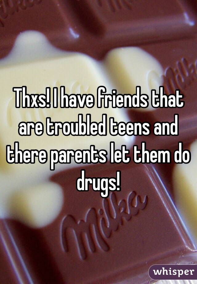 Thxs! I have friends that are troubled teens and there parents let them do drugs!