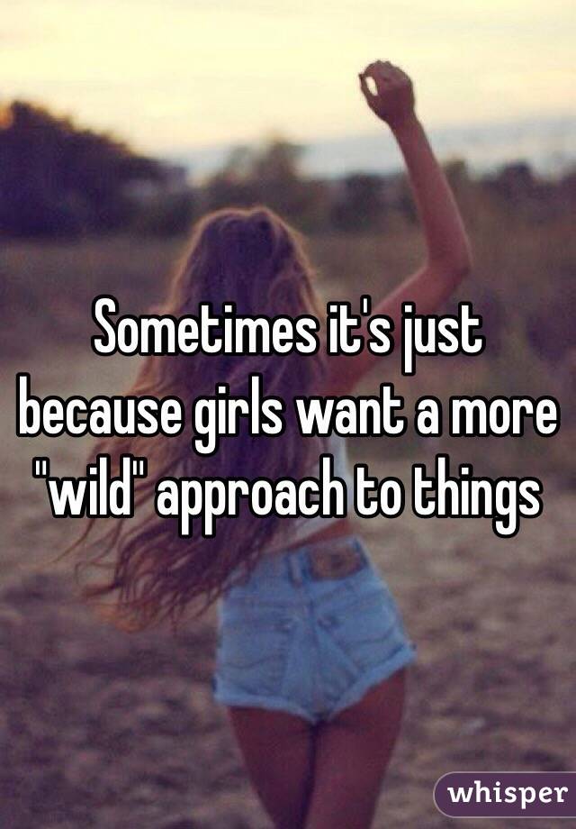 Sometimes it's just because girls want a more "wild" approach to things