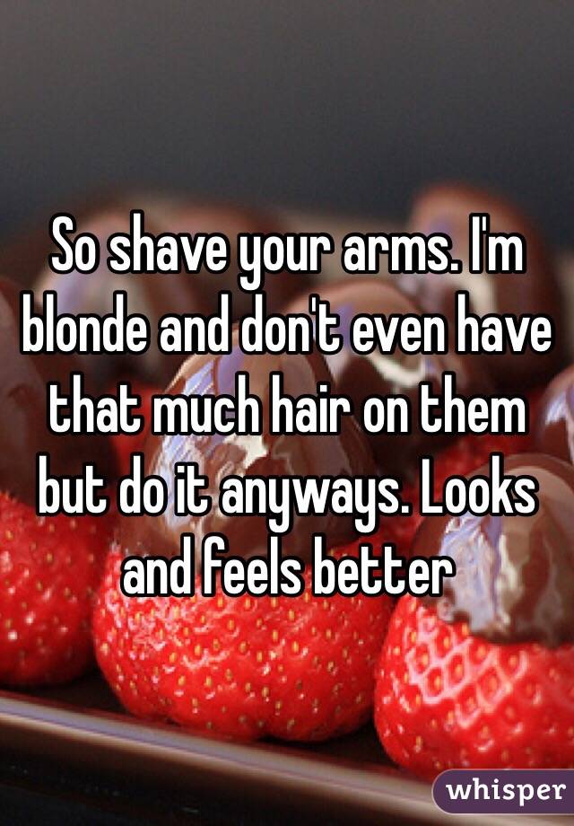 So shave your arms. I'm blonde and don't even have that much hair on them but do it anyways. Looks and feels better