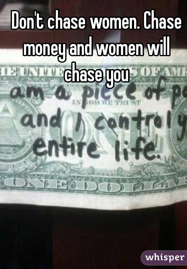 Don't chase women. Chase money and women will chase you