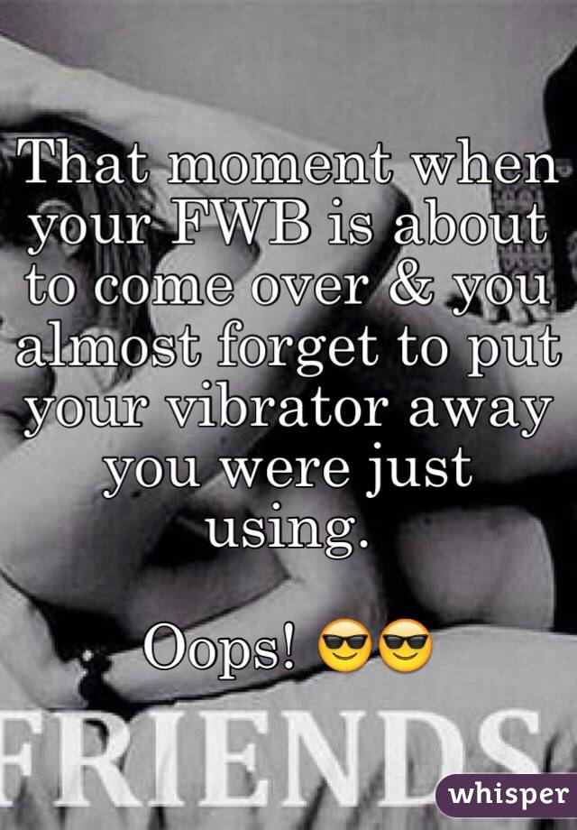 That moment when your FWB is about to come over & you almost forget to put your vibrator away you were just using.

Oops! 😎😎