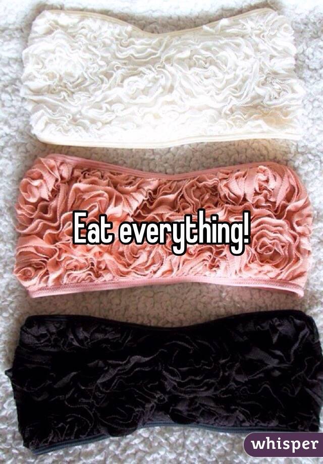 Eat everything!