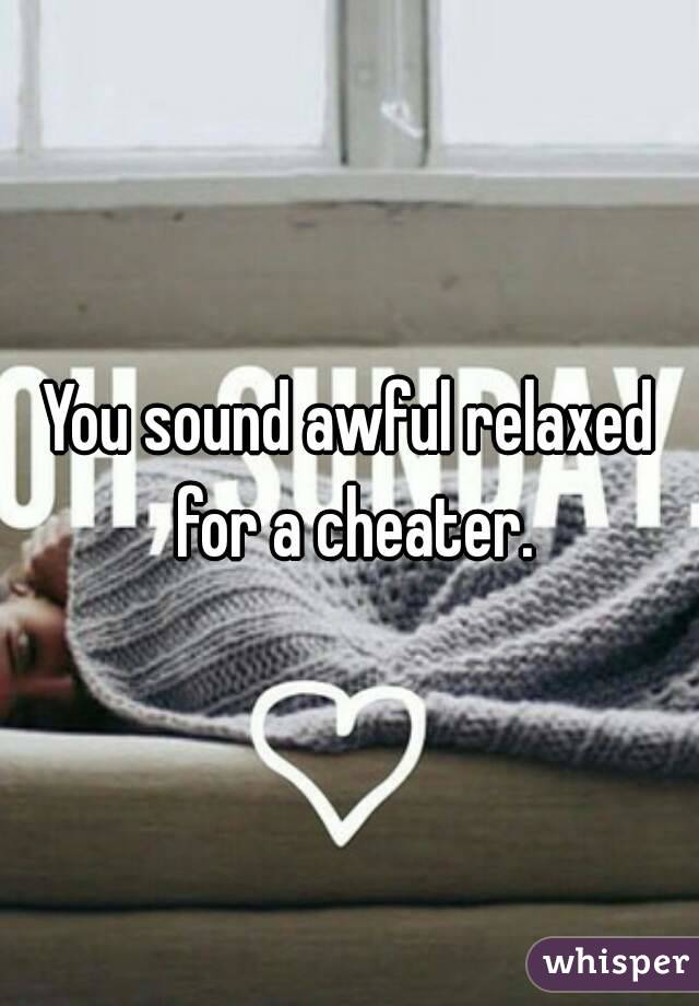 You sound awful relaxed for a cheater.