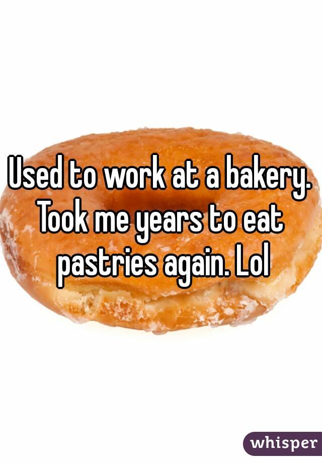 Used to work at a bakery.
Took me years to eat pastries again. Lol