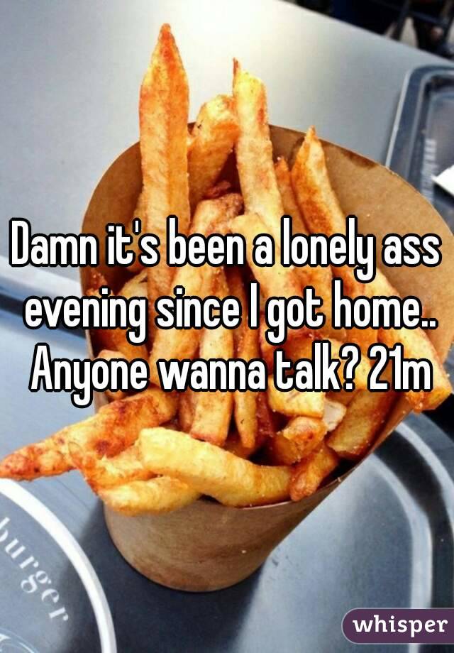 Damn it's been a lonely ass evening since I got home.. Anyone wanna talk? 21m