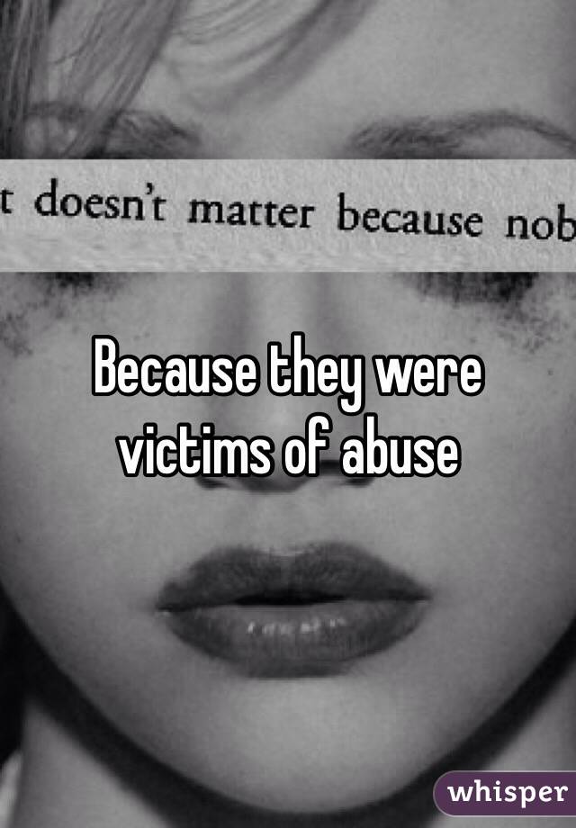 Because they were victims of abuse 