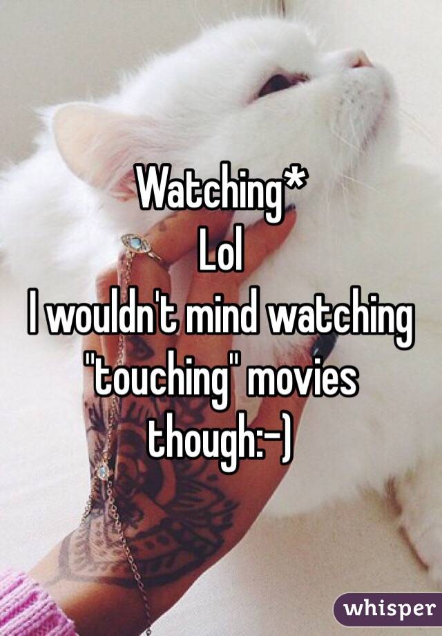 Watching*
Lol
I wouldn't mind watching "touching" movies though:-)