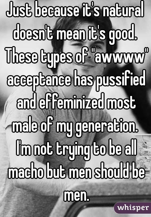 Just because it's natural doesn't mean it's good.  These types of "awwww" acceptance has pussified and effeminized most male of my generation.  I'm not trying to be all macho but men should be men.