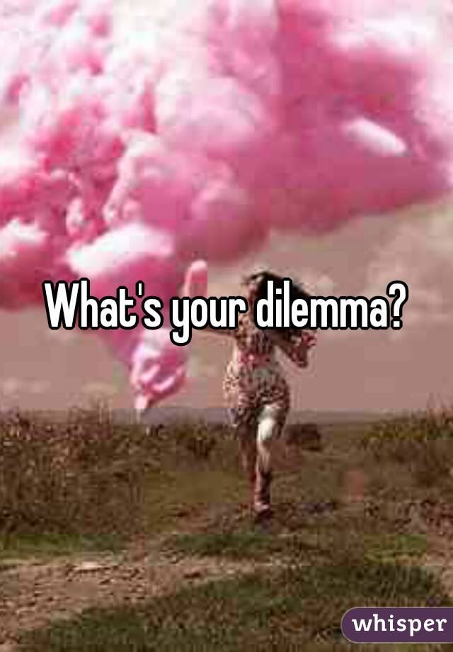 What's your dilemma?