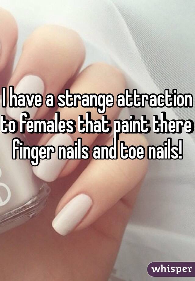 I have a strange attraction to females that paint there finger nails and toe nails!