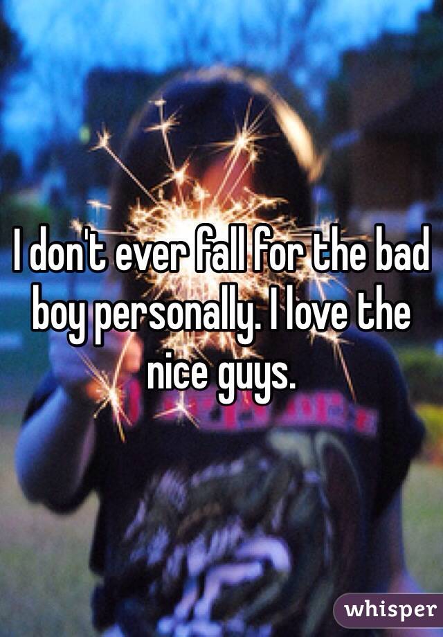 I don't ever fall for the bad boy personally. I love the nice guys. 