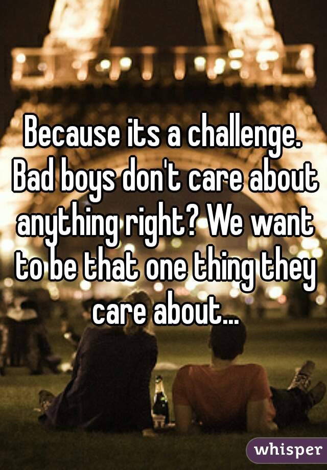 Because its a challenge. Bad boys don't care about anything right? We want to be that one thing they care about...