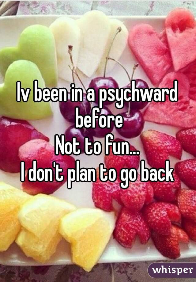 Iv been in a psychward before
Not to fun...
I don't plan to go back