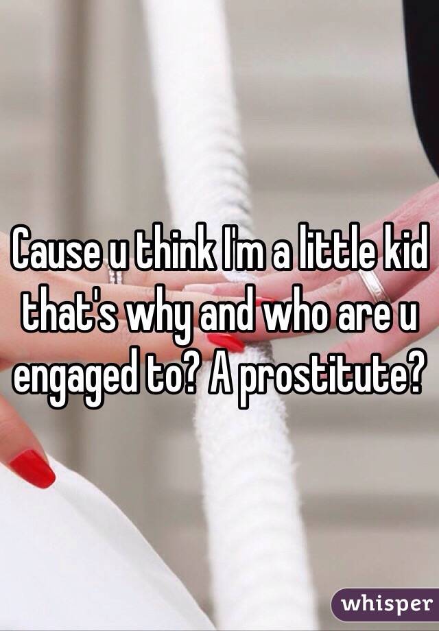 Cause u think I'm a little kid that's why and who are u engaged to? A prostitute?