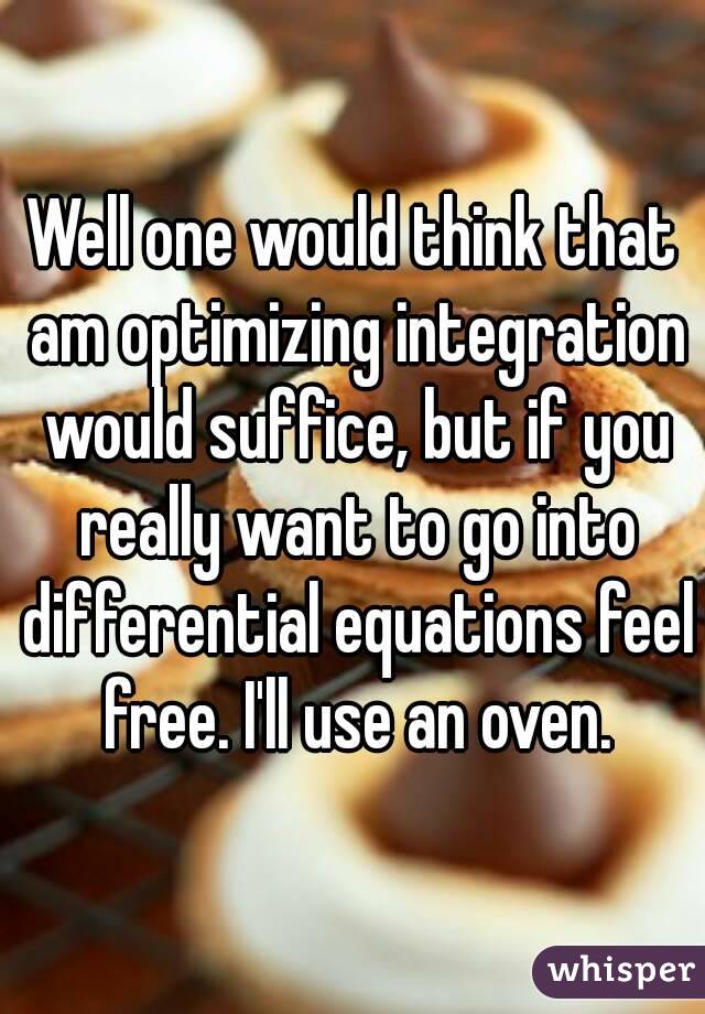 Well one would think that am optimizing integration would suffice, but if you really want to go into differential equations feel free. I'll use an oven.