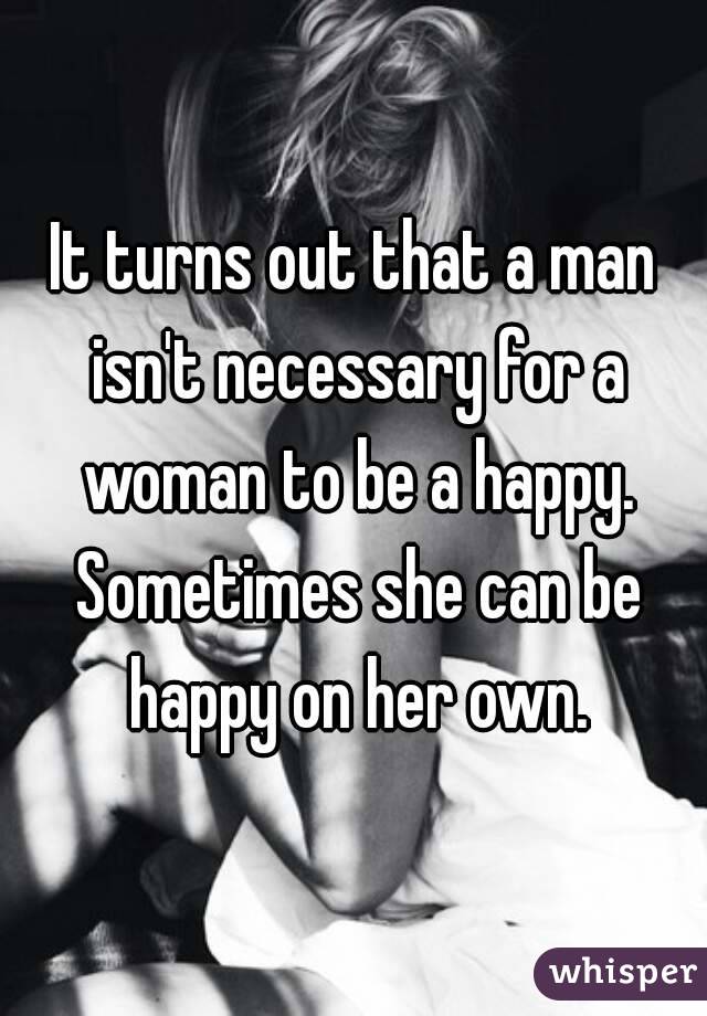 It turns out that a man isn't necessary for a woman to be a happy. Sometimes she can be happy on her own.