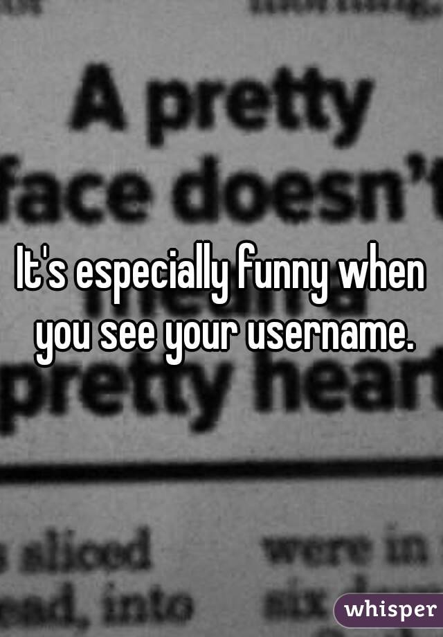 It's especially funny when you see your username.