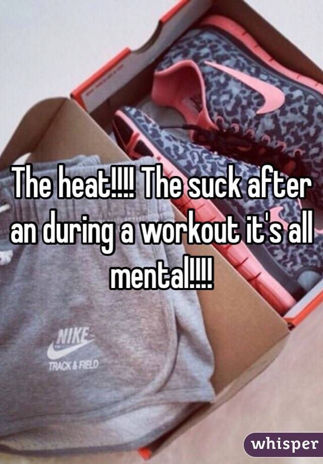 The heat!!!! The suck after an during a workout it's all mental!!!!