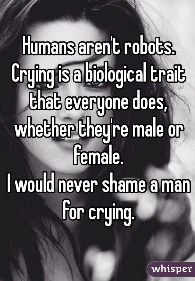 Humans aren't robots.
Crying is a biological trait that everyone does, whether they're male or female.
I would never shame a man for crying.