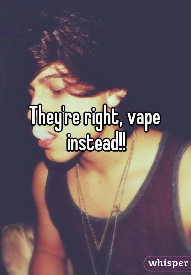 They're right, vape instead!!
