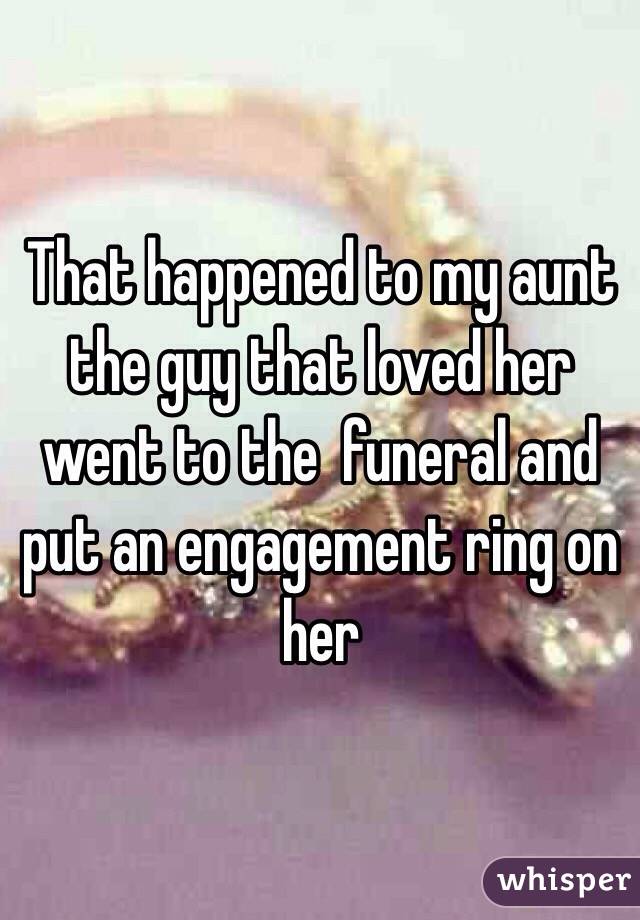 That happened to my aunt the guy that loved her went to the  funeral and put an engagement ring on her