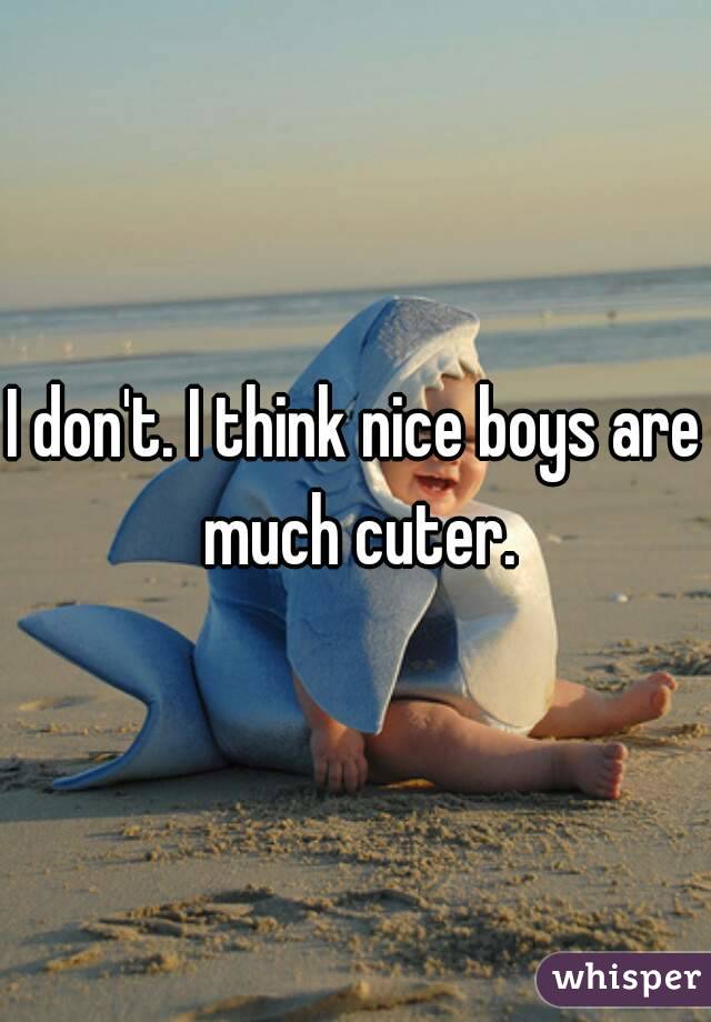 I don't. I think nice boys are much cuter.