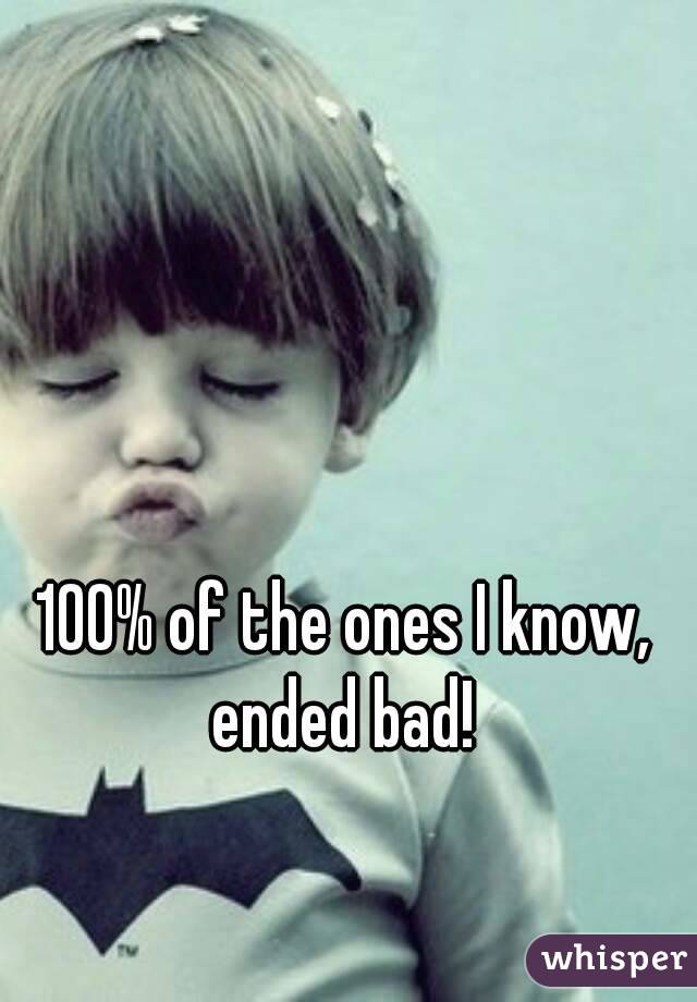 100% of the ones I know, ended bad! 