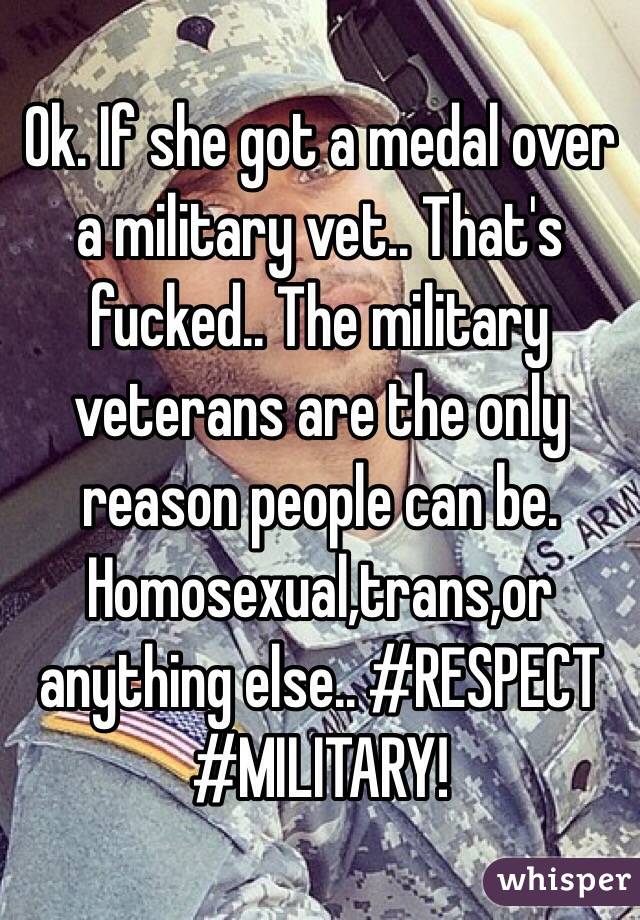 Ok. If she got a medal over a military vet.. That's fucked.. The military veterans are the only reason people can be. Homosexual,trans,or anything else.. #RESPECT #MILITARY!