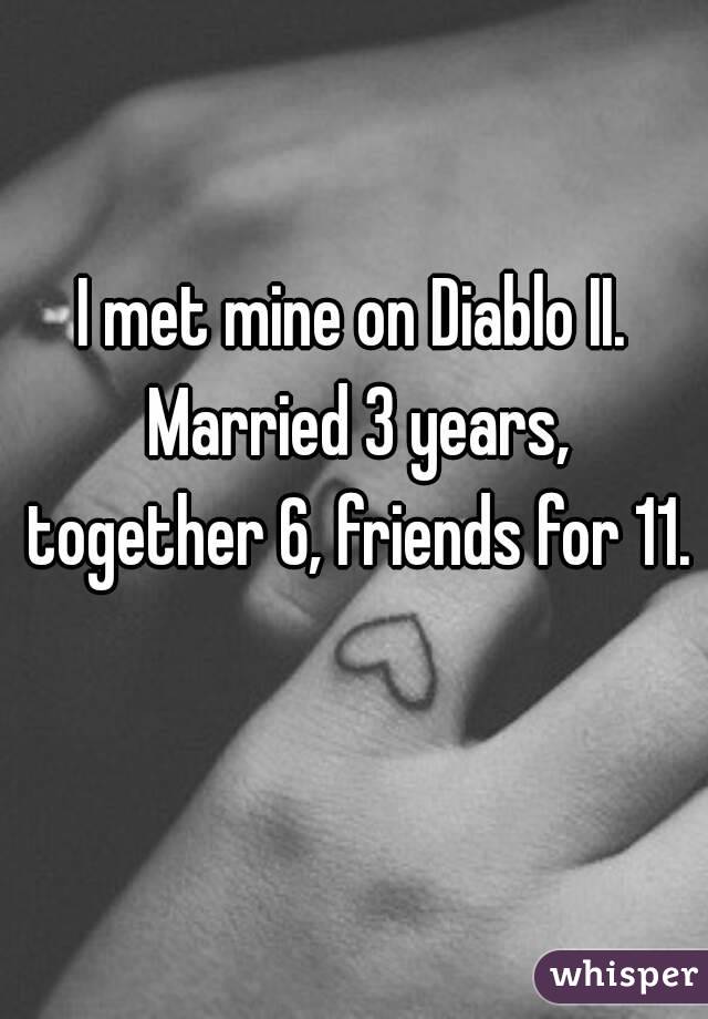 I met mine on Diablo II. Married 3 years, together 6, friends for 11. 